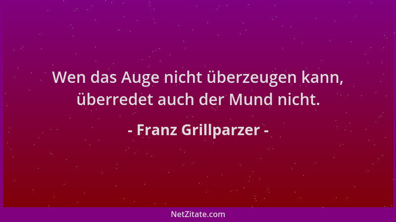 Franz Grillparzer - Wen das Auge nicht überzeugen kann, überredet auch der Mund nicht....