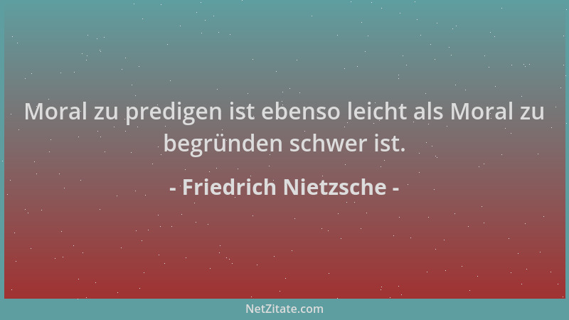 Friedrich Nietzsche - Moral zu predigen ist ebenso leicht als Moral zu begründen schwer ist....