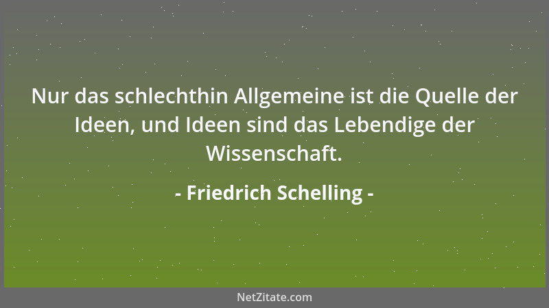 Friedrich Schelling - Nur das schlechthin Allgemeine ist die Quelle der Ideen, und Ideen sind das Lebendige der Wissenschaf...