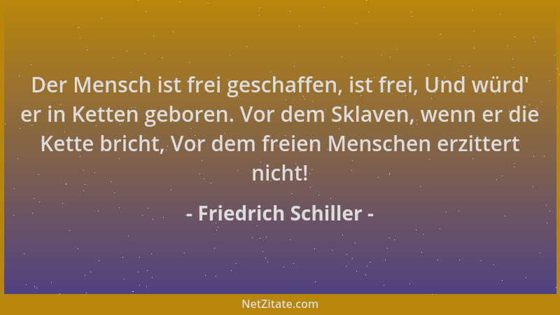 Friedrich Schiller - Der Mensch ist frei geschaffen, ist frei, Und würd ' er in Ketten geboren. Vor dem Sklaven, wenn er die...