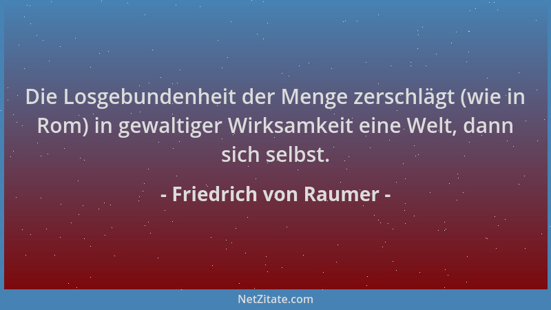Friedrich von Raumer - Die Losgebundenheit der Menge zerschlägt (wie in Rom) in gewaltiger Wirksamkeit eine Welt, dann sich...