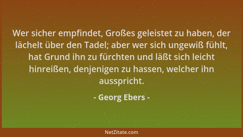 Georg Ebers - Wer sicher empfindet, Großes geleistet zu haben, der lächelt über den Tadel; aber wer sich ungewiß fühlt, hat...