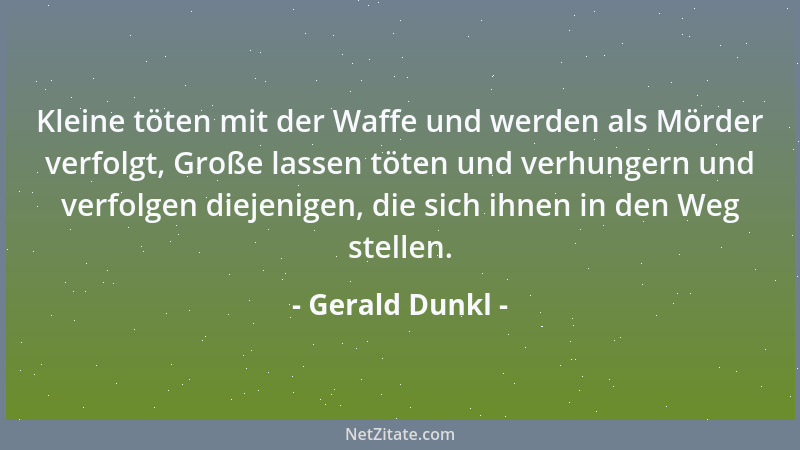 Gerald Dunkl - Kleine töten mit der Waffe und werden als Mörder verfolgt, Große lassen töten und verhungern und verfolgen d...