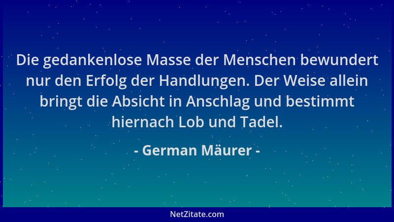 German Mäurer - Die gedankenlose Masse der Menschen bewundert nur den Erfolg der Handlungen. Der Weise allein bringt die Ab...