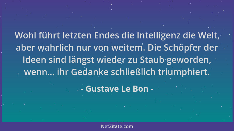 Gustave Le Bon - Wohl führt letzten Endes die Intelligenz die Welt, aber wahrlich nur von weitem. Die Schöpfer der Ideen si...