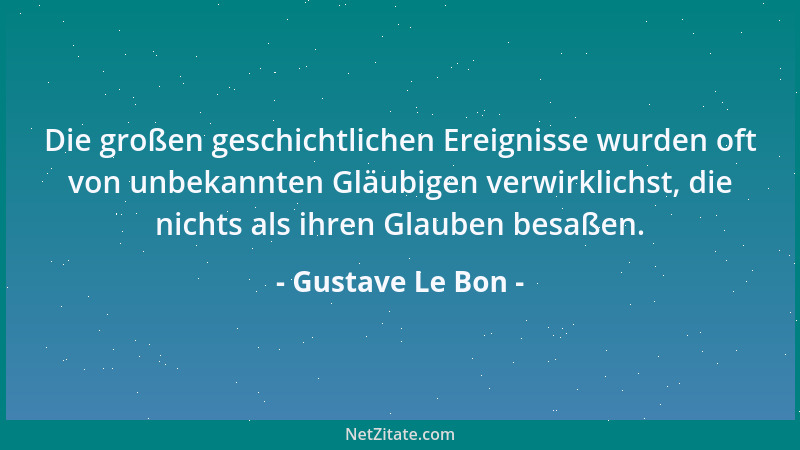 Gustave Le Bon - Die großen geschichtlichen Ereignisse wurden oft von unbekannten Gläubigen verwirklichst, die nichts als i...