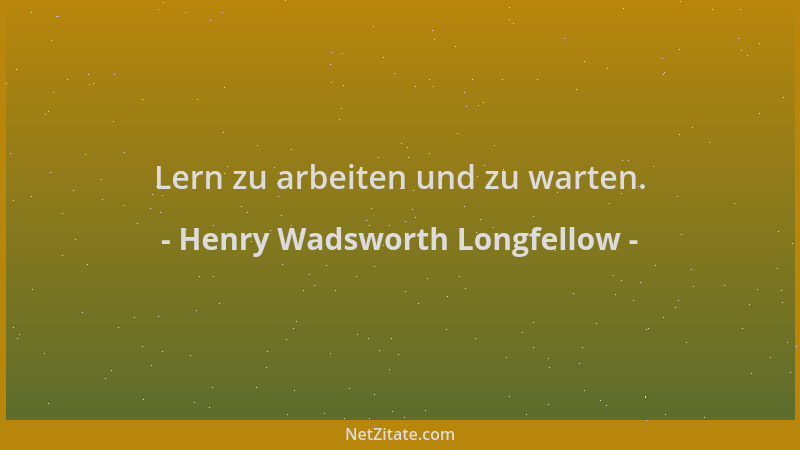 Henry Wadsworth Longfellow - Lern zu arbeiten und zu warten....