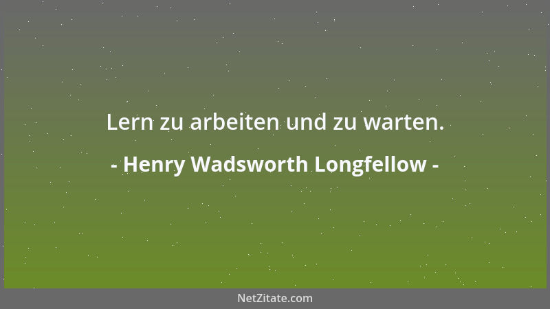 Henry Wadsworth Longfellow - Lern zu arbeiten und zu warten....