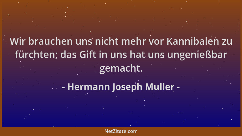 Hermann Joseph Muller - Wir brauchen uns nicht mehr vor Kannibalen zu fürchten; das Gift in uns hat uns ungenießbar gemacht...