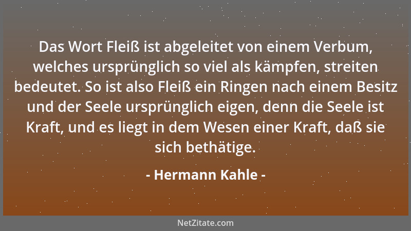 Hermann Kahle - Das Wort Fleiß ist abgeleitet von einem Verbum, welches ursprünglich so viel als kämpfen, streiten bedeutet...