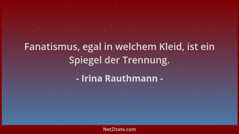 Irina Rauthmann - Fanatismus, egal in welchem Kleid, ist ein Spiegel der Trennung....