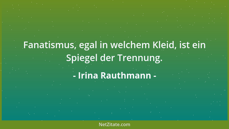 Irina Rauthmann - Fanatismus, egal in welchem Kleid, ist ein Spiegel der Trennung....