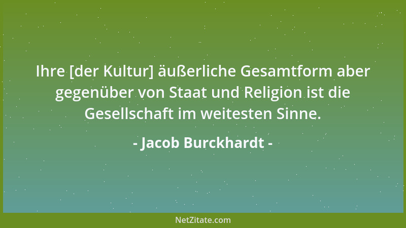 Jacob Burckhardt - Ihre [der Kultur] äußerliche Gesamtform aber gegenüber von Staat und Religion ist die Gesellschaft im we...
