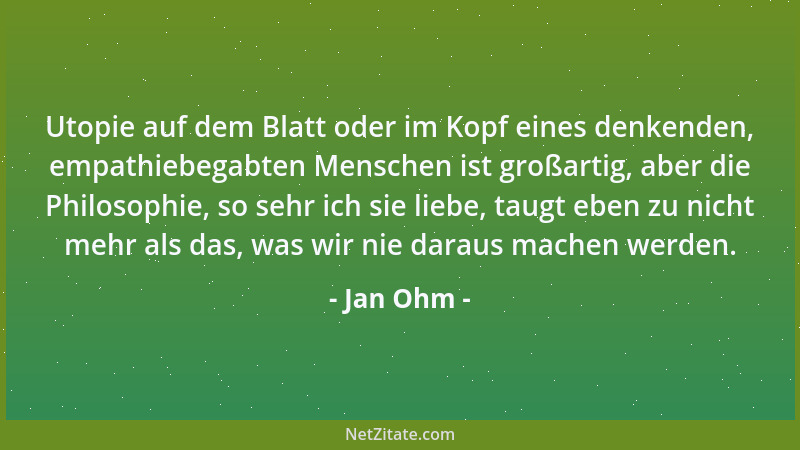 Jan Ohm - Utopie auf dem Blatt oder im Kopf eines denkenden, empathiebegabten Menschen ist großartig, aber die Philosophie,...