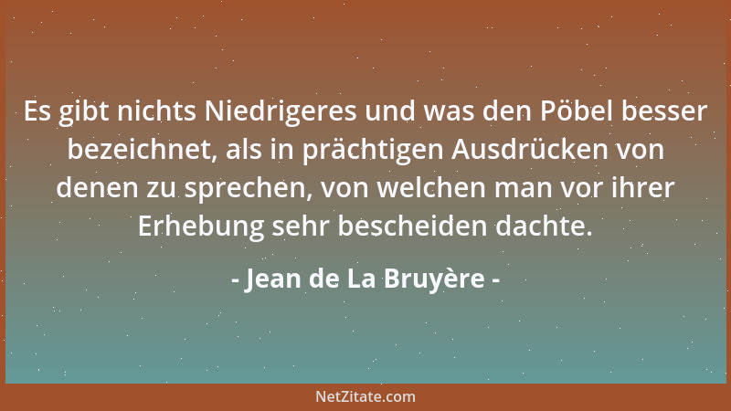 Jean de La Bruyère - Es gibt nichts Niedrigeres und was den Pöbel besser bezeichnet, als in prächtigen Ausdrücken von denen...