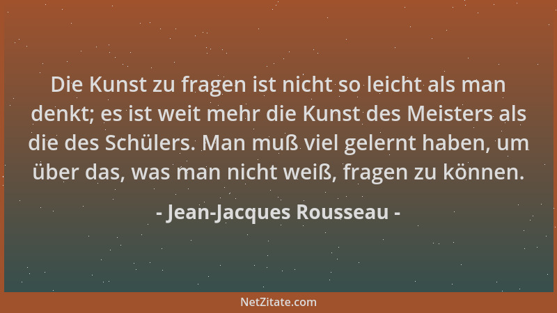 Jean-Jacques Rousseau - Die Kunst zu fragen ist nicht so leicht als man denkt; es ist weit mehr die Kunst des Meisters als...