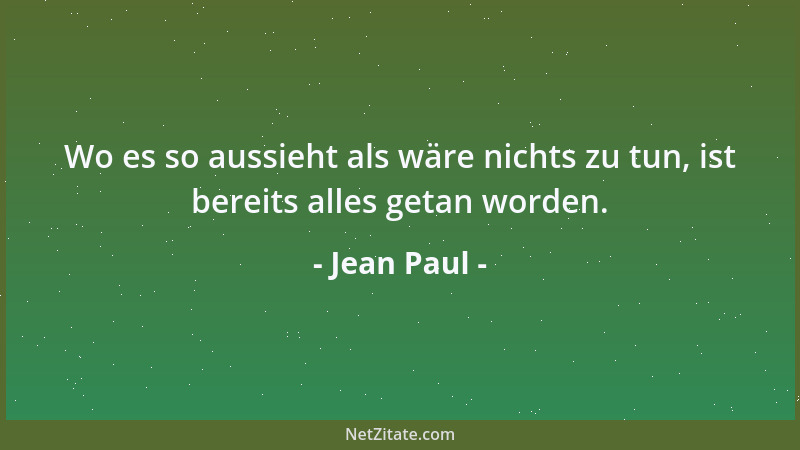 Jean Paul - Wo es so aussieht als wäre nichts zu tun, ist bereits alles getan worden....