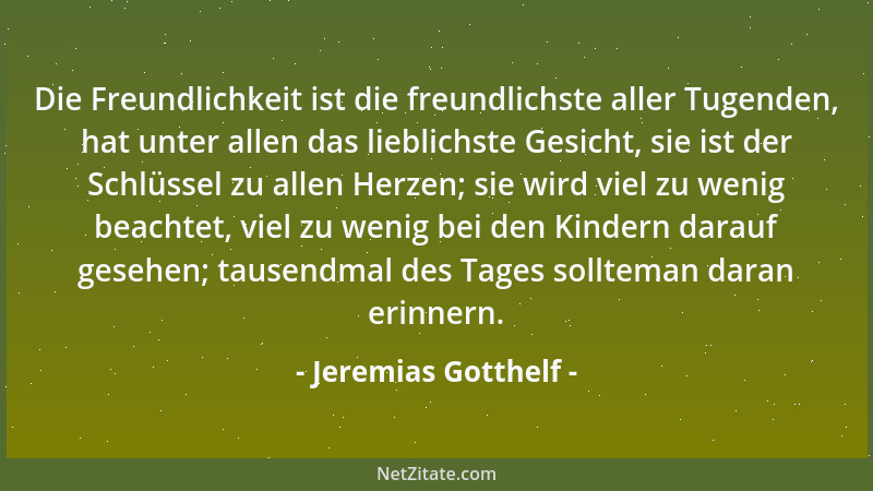 Jeremias Gotthelf - Die Freundlichkeit ist die freundlichste aller Tugenden, hat unter allen das lieblichste Gesicht, sie i...