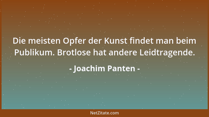 Joachim Panten - Die meisten Opfer der Kunst findet man beim Publikum. Brotlose hat andere Leidtragende....