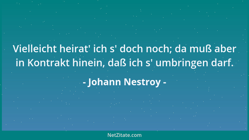 Johann Nestroy - Vielleicht heirat ' ich s ' doch noch; da muß aber in Kontrakt hinein, daß ich s ' umbringen darf....