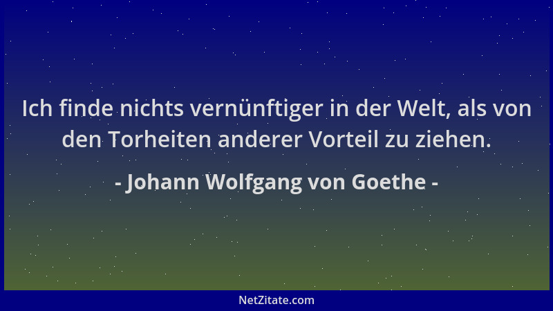 Johann Wolfgang von Goethe - Ich finde nichts vernünftiger in der Welt, als von den Torheiten anderer Vorteil zu ziehen....