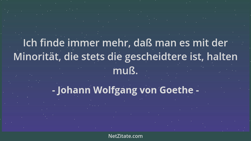 Johann Wolfgang von Goethe - Ich finde immer mehr, daß man es mit der Minorität, die stets die gescheidtere ist, halten muß...