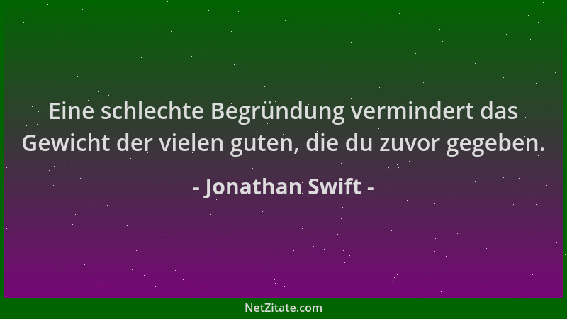 Jonathan Swift - Eine schlechte Begründung vermindert das Gewicht der vielen guten, die du zuvor gegeben....