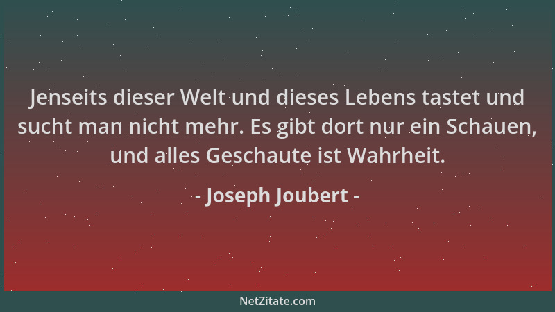 Joseph Joubert - Jenseits dieser Welt und dieses Lebens tastet und sucht man nicht mehr. Es gibt dort nur ein Schauen, und...