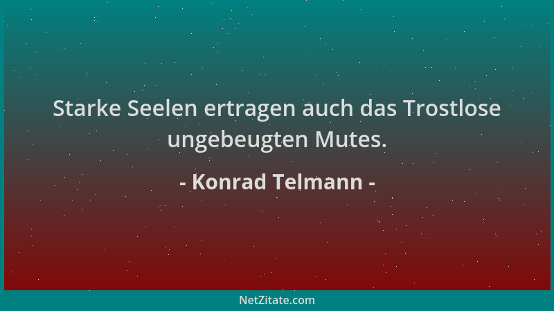 Konrad Telmann - Starke Seelen ertragen auch das Trostlose ungebeugten Mutes....