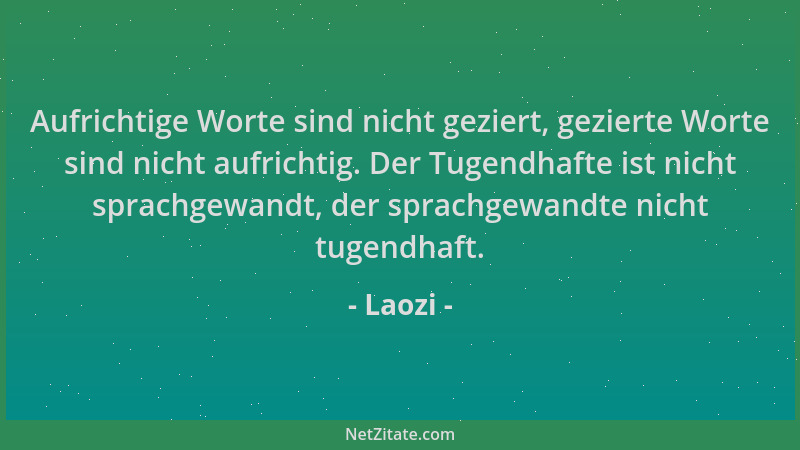 Laozi - Aufrichtige Worte sind nicht geziert, gezierte Worte sind nicht aufrichtig. Der Tugendhafte ist nicht sprachgewandt...