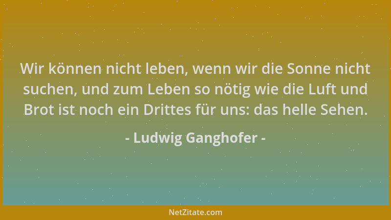 Ludwig Ganghofer - Wir können nicht leben, wenn wir die Sonne nicht suchen, und zum Leben so nötig wie die Luft und Brot is...