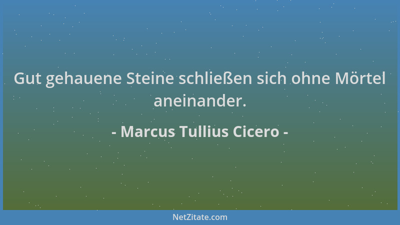 Marcus Tullius Cicero - Gut gehauene Steine schließen sich ohne Mörtel aneinander....