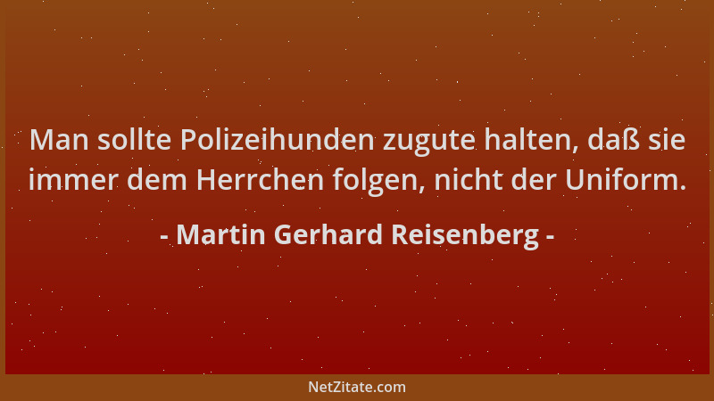 Martin Gerhard Reisenberg - Man sollte Polizeihunden zugute halten, daß sie immer dem Herrchen folgen, nicht der Uniform....