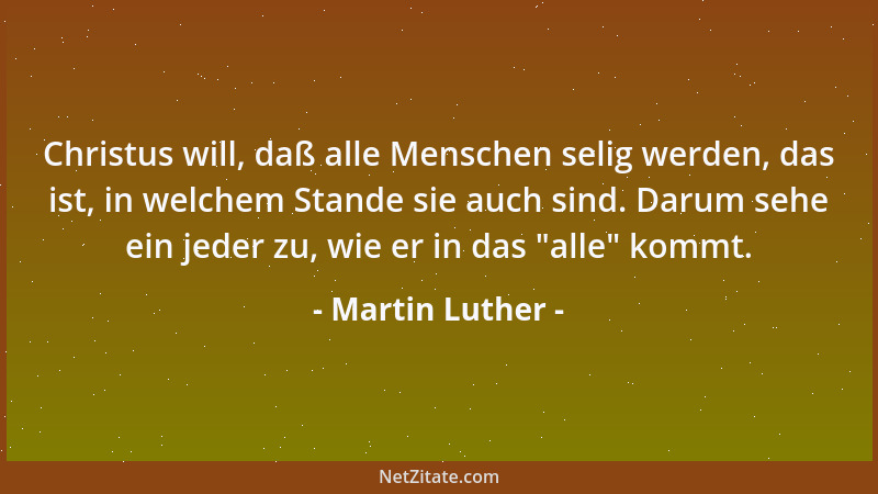 Martin Luther - Christus will, daß alle Menschen selig werden, das ist, in welchem Stande sie auch sind. Darum sehe ein jed...
