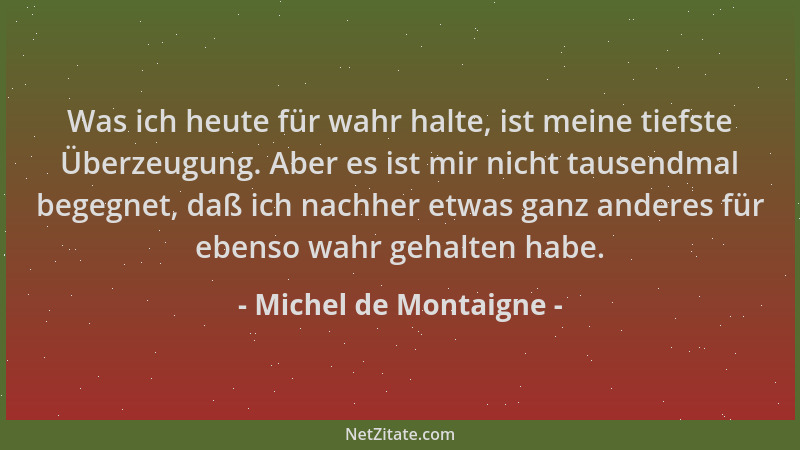 Michel de Montaigne - Was ich heute für wahr halte, ist meine tiefste Überzeugung. Aber es ist mir nicht tausendmal begegne...