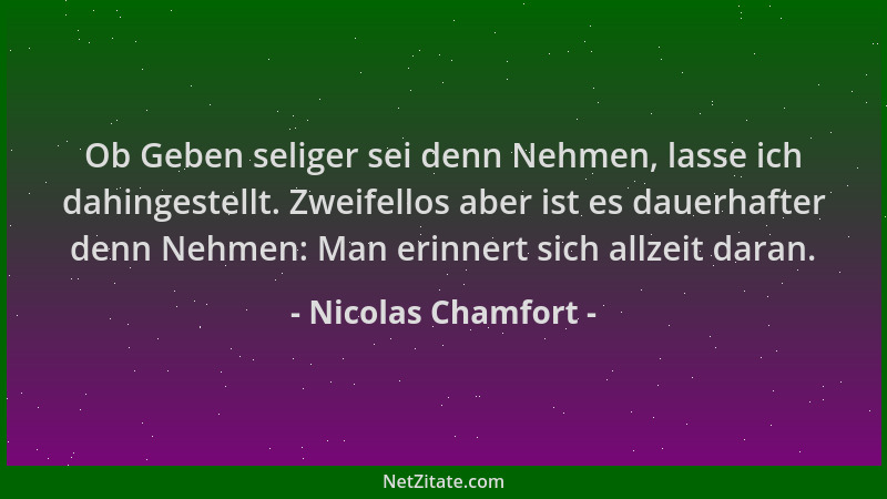 Nicolas Chamfort - Ob Geben seliger sei denn Nehmen, lasse ich dahingestellt. Zweifellos aber ist es dauerhafter denn Nehme...