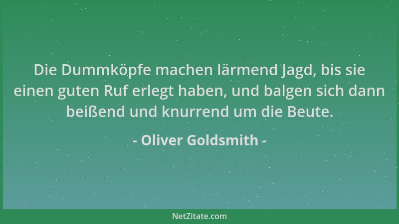 Oliver Goldsmith - Die Dummköpfe machen lärmend Jagd, bis sie einen guten Ruf erlegt haben, und balgen sich dann beißend un...
