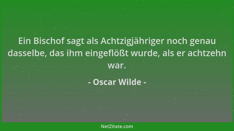 Oscar Wilde - Ein Bischof sagt als Achtzigjähriger noch genau dasselbe, das ihm eingeflößt wurde, als er achtzehn war....