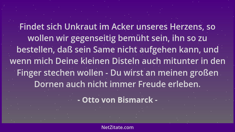 Otto von Bismarck - Findet sich Unkraut im Acker unseres Herzens, so wollen wir gegenseitig bemüht sein, ihn so zu bestelle...
