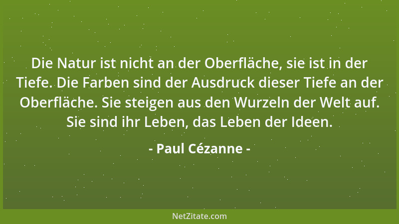 Paul Cézanne - Die Natur ist nicht an der Oberfläche, sie ist in der Tiefe. Die Farben sind der Ausdruck dieser Tiefe an de...