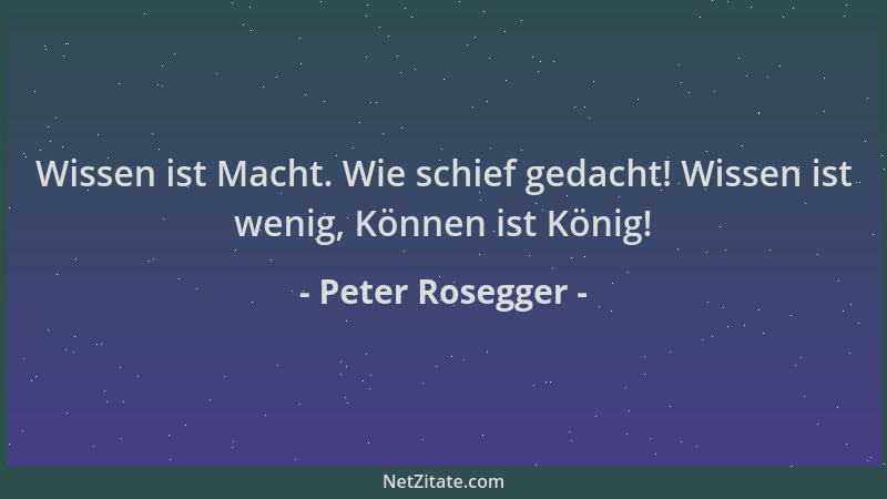 Peter Rosegger - Wissen ist Macht. Wie schief gedacht! Wissen ist wenig, Können ist König!...