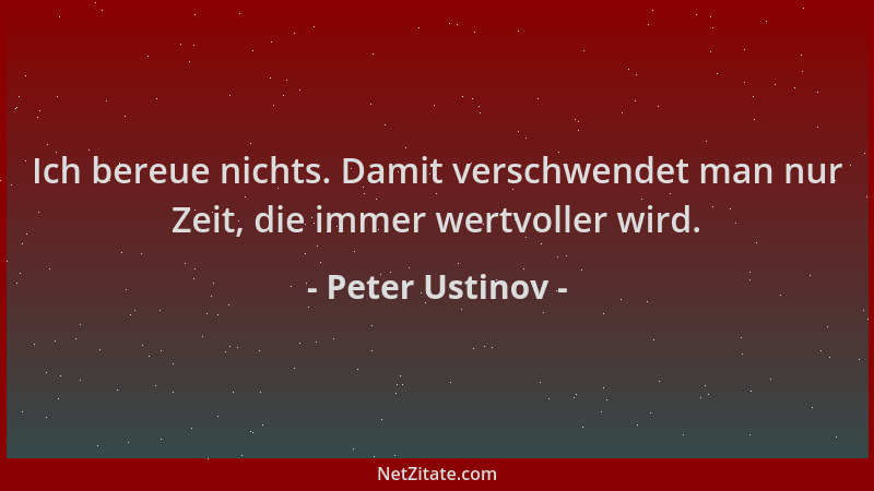 Peter Ustinov - Ich bereue nichts. Damit verschwendet man nur Zeit, die immer wertvoller wird....