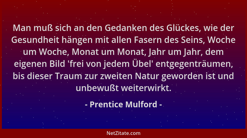 Prentice Mulford - Man muß sich an den Gedanken des Glückes, wie der Gesundheit hängen mit allen Fasern des Seins, Woche um...