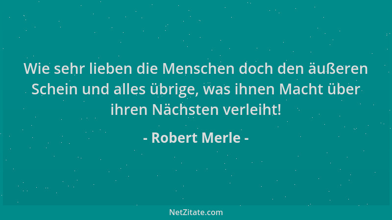 Robert Merle - Wie sehr lieben die Menschen doch den äußeren Schein und alles übrige, was ihnen Macht über ihren Nächsten v...