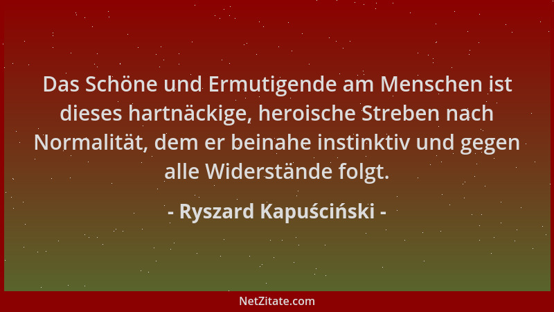 Ryszard Kapuściński - Das Schöne und Ermutigende am Menschen ist dieses hartnäckige, heroische Streben nach Normalität, dem...