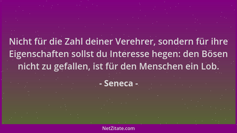 Seneca - Nicht für die Zahl deiner Verehrer, sondern für ihre Eigenschaften sollst du Interesse hegen: den Bösen nicht zu g...