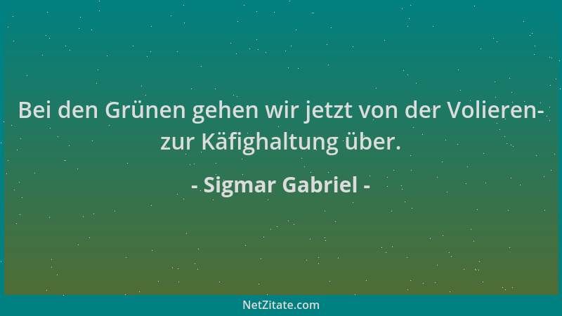 Sigmar Gabriel - Bei den Grünen gehen wir jetzt von der Volieren- zur Käfighaltung über....