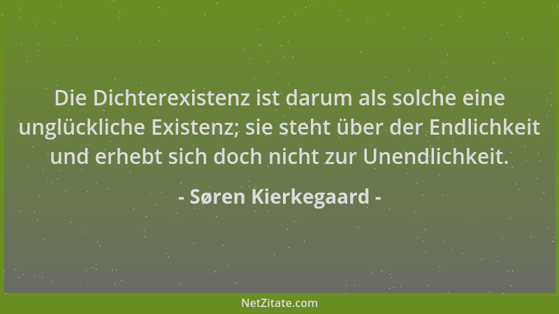 Søren Kierkegaard - Die Dichterexistenz ist darum als solche eine unglückliche Existenz; sie steht über der Endlichkeit und...
