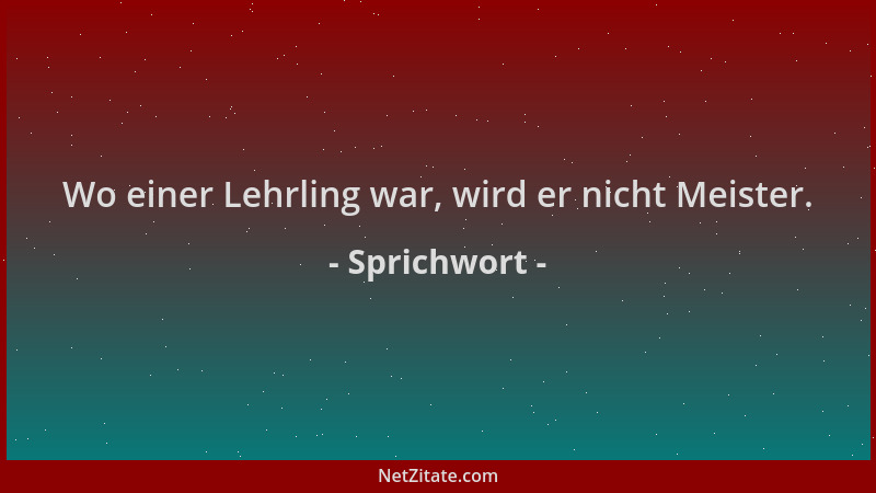 Sprichwort - Wo einer Lehrling war, wird er nicht Meister....