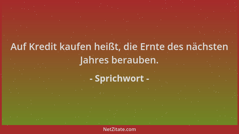 Sprichwort - Auf Kredit kaufen heißt, die Ernte des nächsten Jahres berauben....